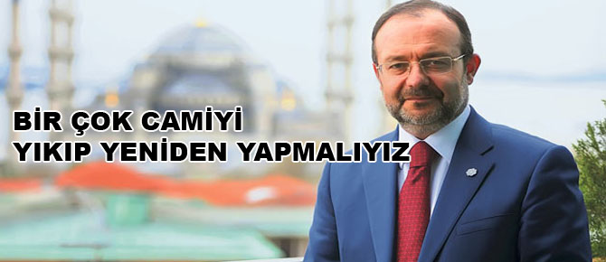 Bir çok camiyi yıkıp yeniden yapmalıyız