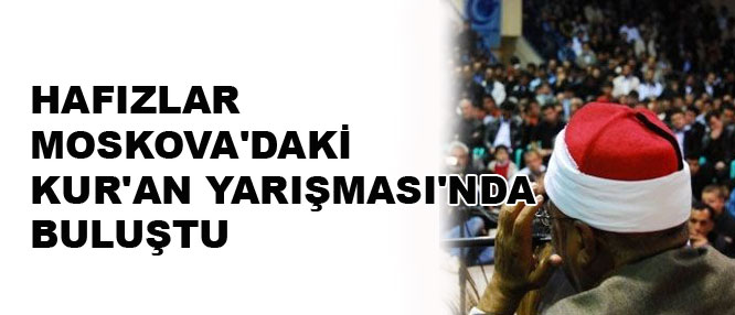 Hafızlar Moskova’daki Kur’an Yarışması’nda buluştu