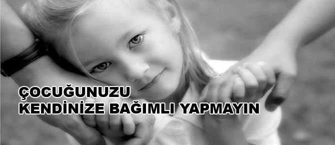 Çocuğunuzu kendinize bağımlı yapmayın
