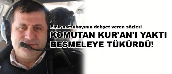 Komutan Kur'an'ı yaktı, Besmeleye tükürdü!
