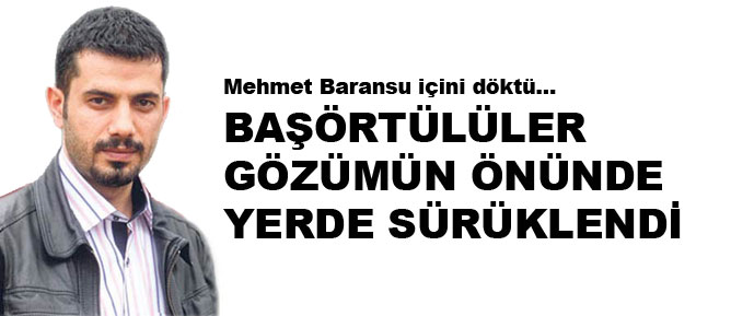 Başörtülüler gözümün önünde yerde sürüklendi
