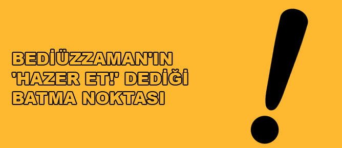 Bediüzzaman'ın 'hazer et!' dediği batma noktası