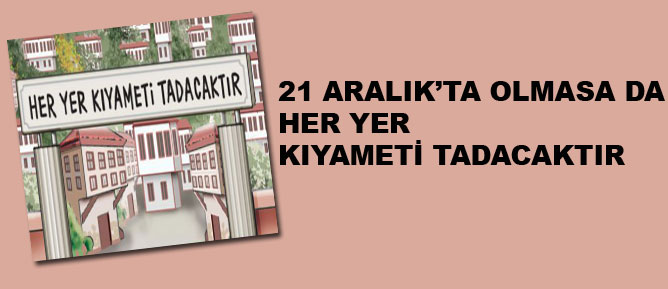 21 Aralık’ta olmasa da her yer kıyameti tadacaktır