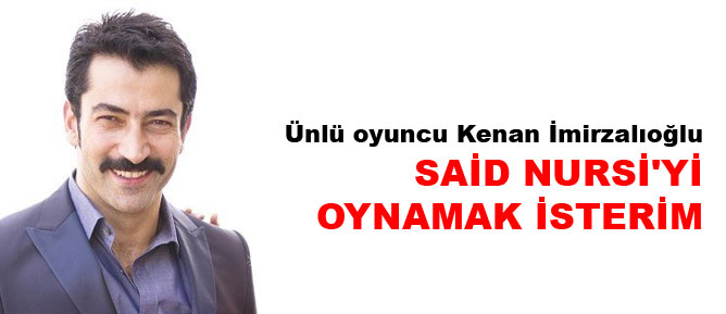 Kenan İmirzalıoğlu: Said Nursi'yi oynamak isterim