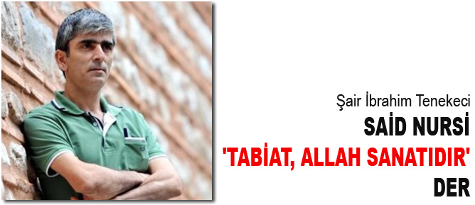 Şair Tenekeci: Said Nursi 'Tabiat, Allah sanatıdır' der