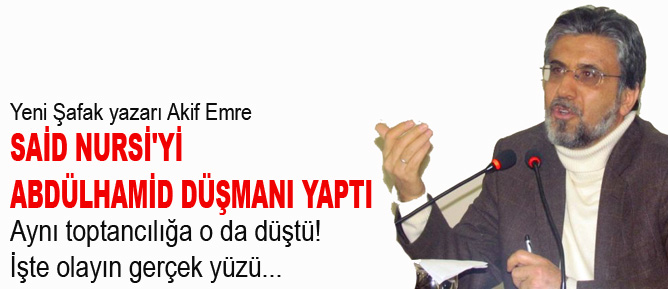 Akif Emre Said Nursi'yi Abdülhamid düşmanı yaptı