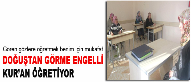 Doğuştan görme engelli Kur’an eğitimi veriyor