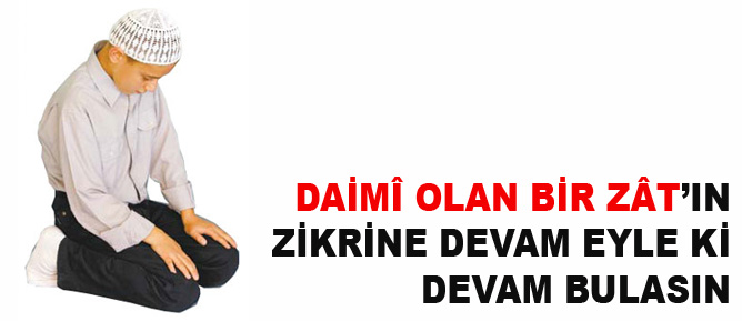 Daimî olan bir Zât’ın zikrine devam eyle ki, devam bulasın