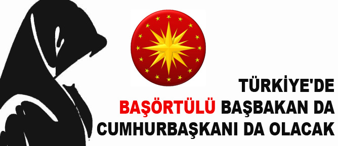 Türkiye'de başörtülü başbakan da cumhurbaşkanı da olacak