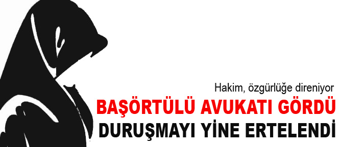 Başörtülü avukatı gördü duruşmayı yine ertelendi