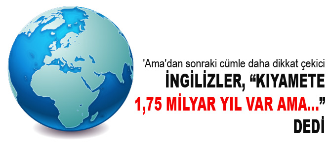 İngilizler, kıyamete '1,75 milyar yıl var ama...' dedi