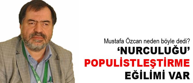 Özcan: ‘Nurculuğu’ populistleştirme eğilimi var