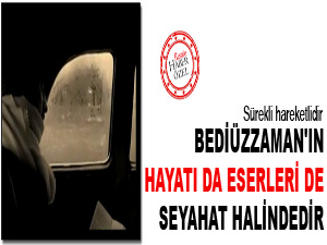 Bediüzzaman'ın hayatı da eserleri de seyahat halindedir