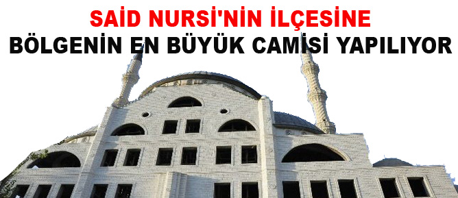 Said Nursi'nin ilçesine bölgenin en büyük camisi yapılıyor