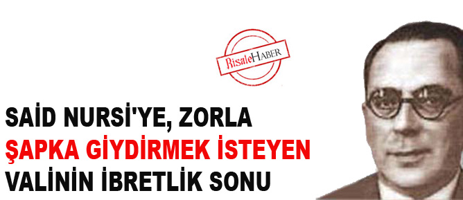 Said Nursi'ye zorla şapka giydirmek isteyen valinin ibretlik sonu