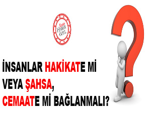 İnsanlar hakikate mi veya şahsa, cemaate mi bağlanmalı?