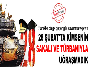 28 Şubat'ta kimsenin sakalı ve türbanıyla uğraşmadık