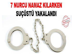 7 Nurcu namaz kılarken suçüstü yakalandı