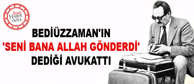 Bediüzzaman'ın 'Seni bana Allah gönderdi' dediği avukattı