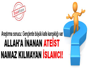 Allah'a inanan ateist, namaz kılmayan İslamcı!