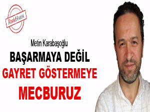 Başarmaya değil, gayret göstermeye mecburuz