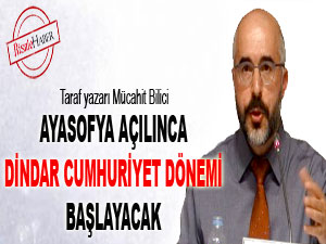 Ayasofya açılınca Dindar Cumhuriyet dönemi başlayacak