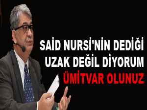 Said Nursi'nin dediği uzak değil diyorum, ümitvar olunuz