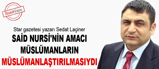 Said Nursi'nin amacı Müslümanların Müslümanlaştırılmasıydı
