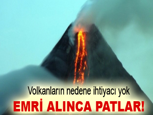 Volkanların nedene ihtiyacı yok, emri alınca patlar!
