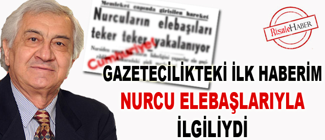 Gazetecilikteki ilk haberim Nurcu elebaşlarıyla ilgiliydi