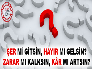 Şer mi gitsin, hayır mı gelsin? Zarar mı kalksın, kâr mı artsın?