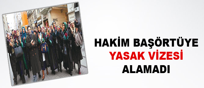 Hakim başörtüye yasak vizesi alamadı