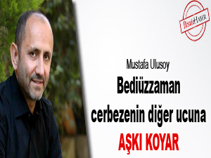 Bediüzzaman, cerbezenin diğer ucuna aşkı koyar