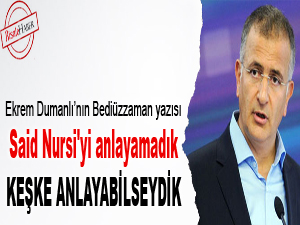Said Nursi'yi anlayamadık, keşke anlayabilseydik