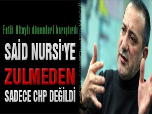 Altaylı: Said Nursi'ye zulmeden sadece CHP değildi