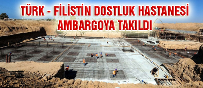 Türk-Filistin Dostluk Hastanesi Ambargoya Takıldı
