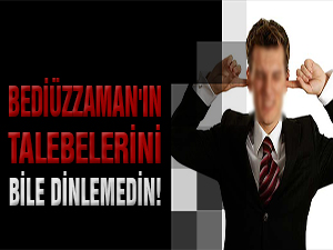 Bediüzzaman'ın talebelerini bile dinlemedin