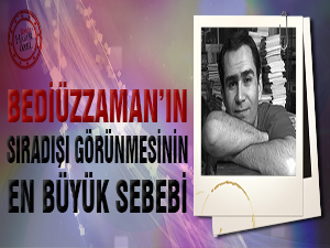 Bediüzzaman’ın sıradışı görünmesinin en büyük sebebi