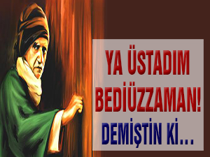 Ya Üstadım Bediüzzaman! Demiştin ki…