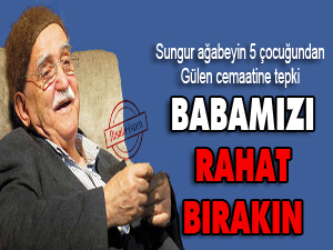 Babamız Mustafa Sungur'u rahat bırakın