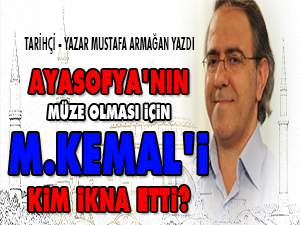 Ayasofya'nın müze olması için M.Kemal'i kim ikna etti?