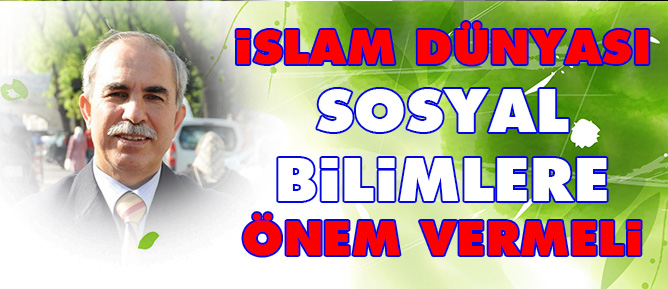 İslam Dünyası Sosyal Bilimlere önem vermeli