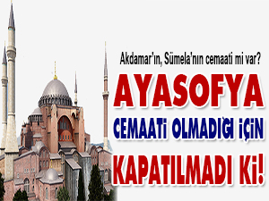 Ayasofya, cemaati olmadığı için kapatılmadı ki!