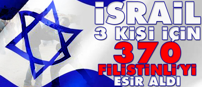 İsrail 3 kişi için 370 Filistinliyi esir aldı