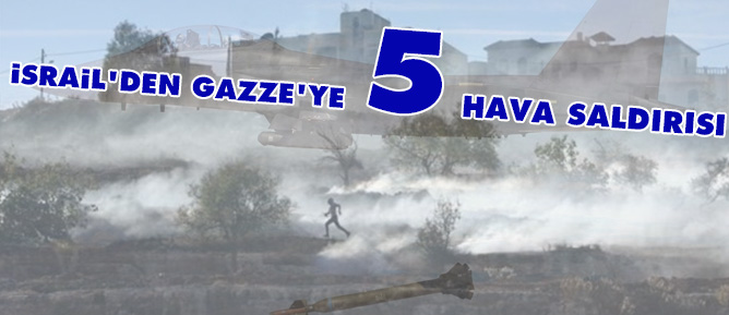 İsrail'den Gazze'ye 5 hava saldırısı