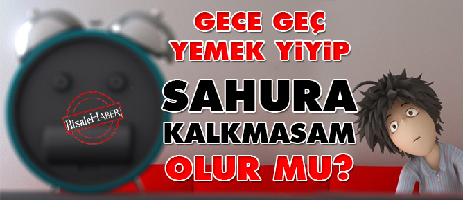 Gece geç yemek yiyip sahura kalkmasam olur mu?