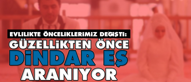 Evlilikte önceliklerimiz değişti: Güzellikten önce dindar eş aranıyor