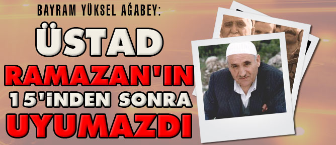 Bayram Yüksel: Üstad Ramazan'ın 15'inden sonra uyumazdı