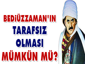 Bediüzzaman'ın tarafsız olması mümkün mü?