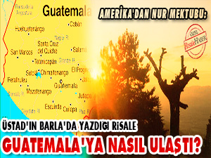 Üstad'ın Barla'da yazdığı risale Guatemala'ya nasıl ulaştı?